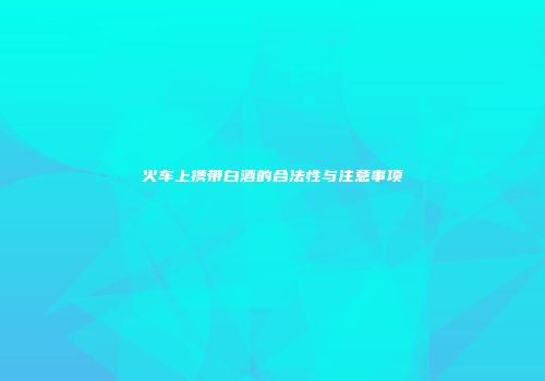火车上携带白酒的合法性与注意事项