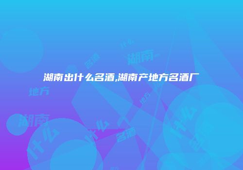 湖南出什么名酒,湖南产地方名酒厂