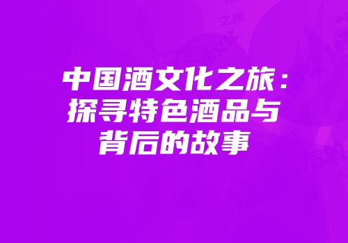 中国酒文化之旅：探寻特色酒品与背后的故事