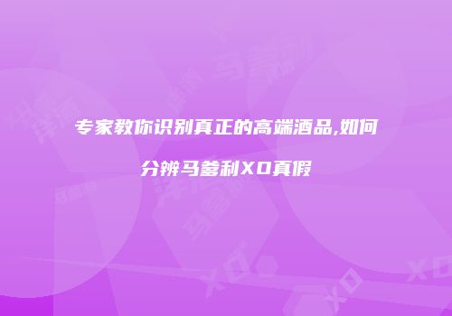 专家教你识别真正的高端酒品,如何分辨马爹利XO真假