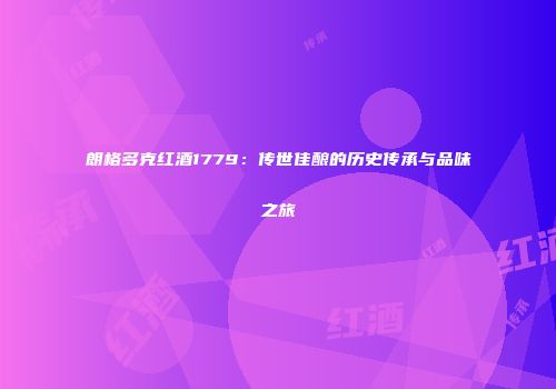 朗格多克红酒1779：传世佳酿的历史传承与品味之旅