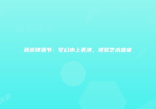 燕京啤酒节：梦幻水上表演，视觉艺术盛宴