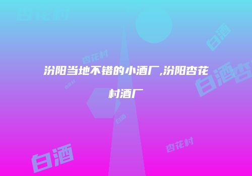 汾阳当地不错的小酒厂,汾阳杏花村酒厂
