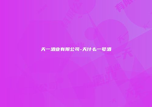 天一酒业有限公司-天什么一号酒