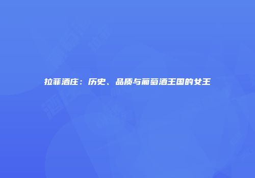 拉菲酒庄：历史、品质与葡萄酒王国的女王