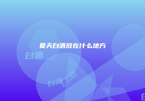 夏天白酒放在什么地方