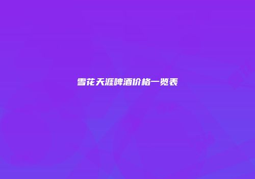 雪花天涯啤酒价格一览表