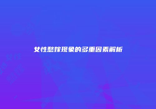 女性愁嫁现象的多重因素解析