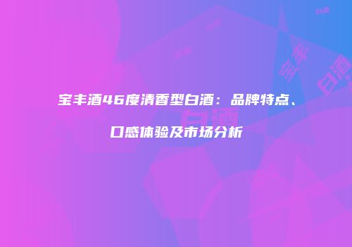 宝丰酒46度清香型白酒：品牌特点、口感体验及市场分析