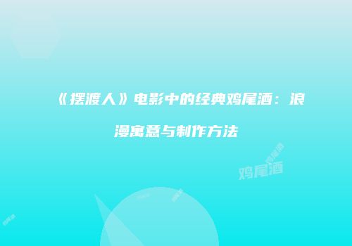 《摆渡人》电影中的经典鸡尾酒：浪漫寓意与制作方法