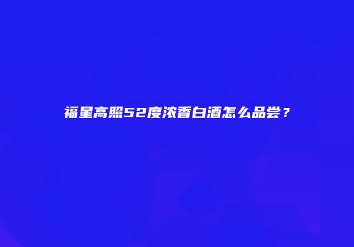福星高照52度浓香白酒怎么品尝？