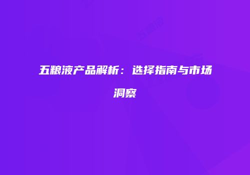 五粮液产品解析：选择指南与市场洞察