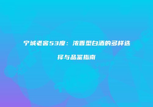宁城老窖53度：浓香型白酒的多样选择与品鉴指南