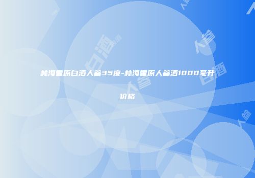 林海雪原白酒人参35度-林海雪原人参酒1000毫升价格