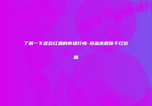了解一下这款红酒的市场行情-珍品赤霞珠干红价格