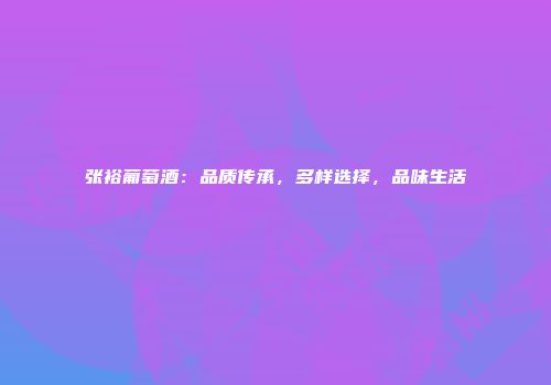 张裕葡萄酒：品质传承，多样选择，品味生活
