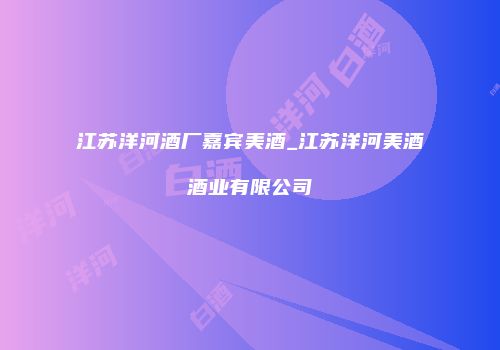 江苏洋河酒厂嘉宾美酒_江苏洋河美酒酒业有限公司