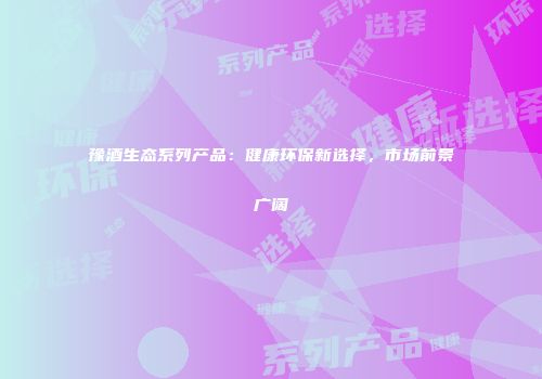 豫酒生态系列产品：健康环保新选择，市场前景广阔