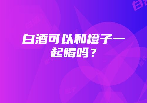 白酒可以和橙子一起喝吗？