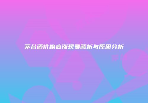 茅台酒价格疯涨现象解析与原因分析