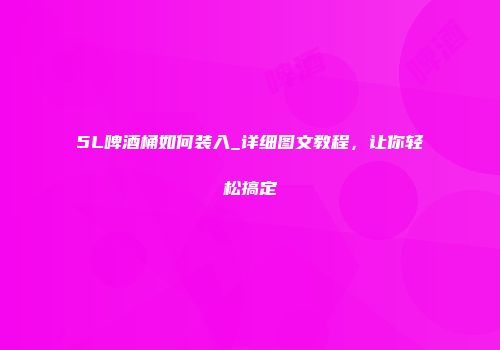 5L啤酒桶如何装入_详细图文教程，让你轻松搞定