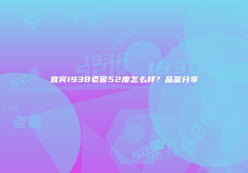 宜宾1938老窖52度怎么样？品鉴分享