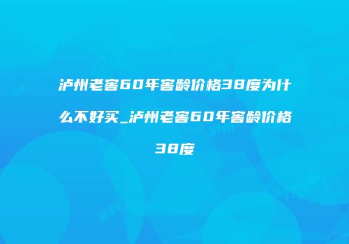 泸州老窖60年窖龄价格38度为什么不好买_泸州老窖60年窖龄价格38度