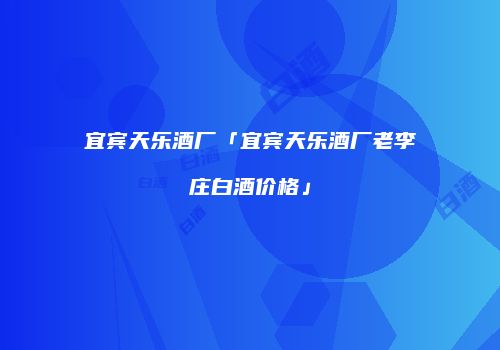 宜宾天乐酒厂「宜宾天乐酒厂老李庄白酒价格」