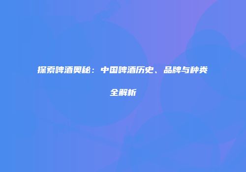 探索啤酒奥秘：中国啤酒历史、品牌与种类全解析