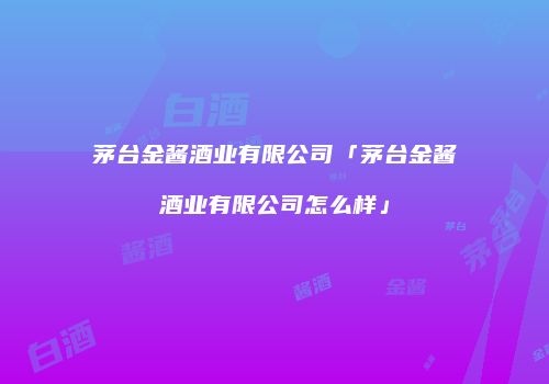 茅台金酱酒业有限公司「茅台金酱酒业有限公司怎么样」