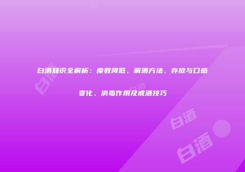 白酒知识全解析：度数降低、解酒方法、存放与口感变化、消毒作用及戒酒技巧