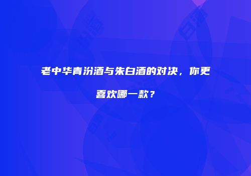 老中华青汾酒与朱白酒的对决，你更喜欢哪一款？