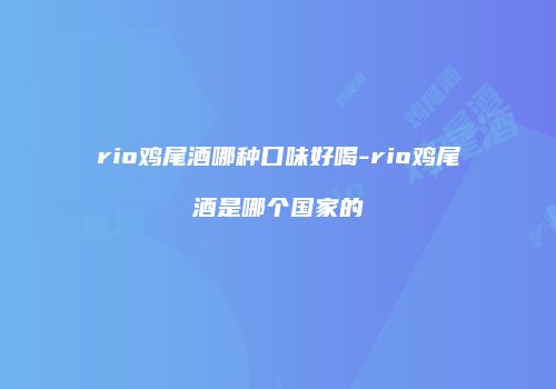 rio鸡尾酒哪种口味好喝-rio鸡尾酒是哪个国家的