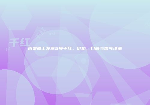 雨果爵士左岸5号干红：价格、口感与香气详解