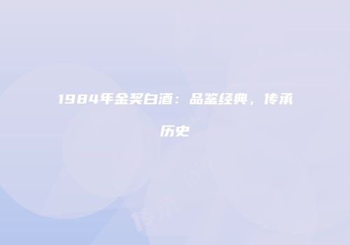 1984年金奖白酒：品鉴经典，传承历史