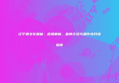 辽宁酒文化探秘：名酒解析、品牌介绍与酒作坊开设指南