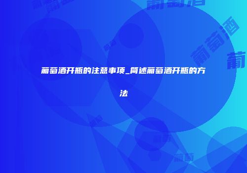葡萄酒开瓶的注意事项_简述葡萄酒开瓶的方法
