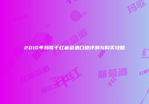 2010年玛歌干红葡萄酒口感评测与购买攻略