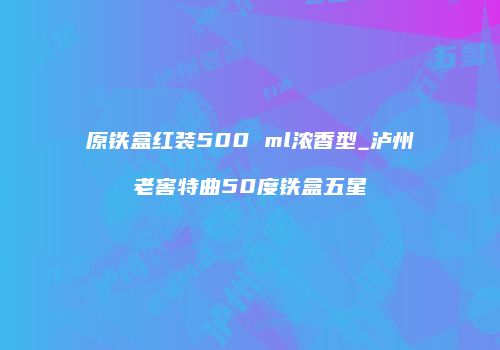 原铁盒红装500 ml浓香型_泸州老窖特曲50度铁盒五星