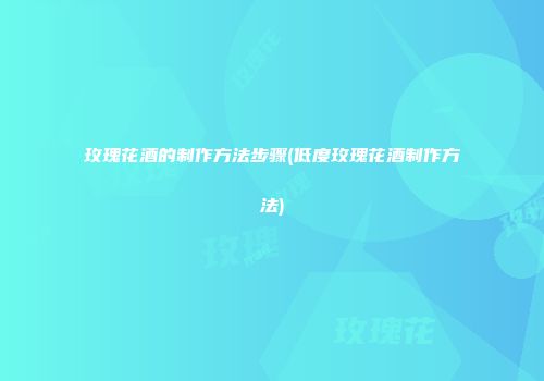 玫瑰花酒的制作方法步骤(低度玫瑰花酒制作方法)
