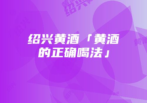 绍兴黄酒「黄酒的正确喝法」