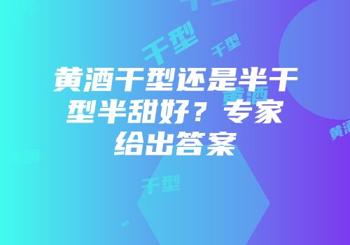 黄酒干型还是半干型半甜好？专家给出答案