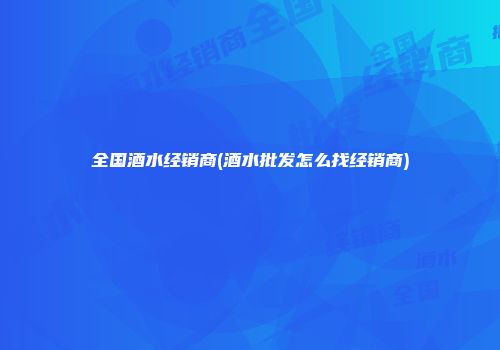 全国酒水经销商(酒水批发怎么找经销商)