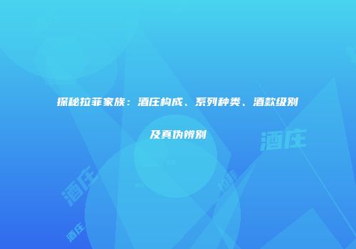 探秘拉菲家族：酒庄构成、系列种类、酒款级别及真伪辨别