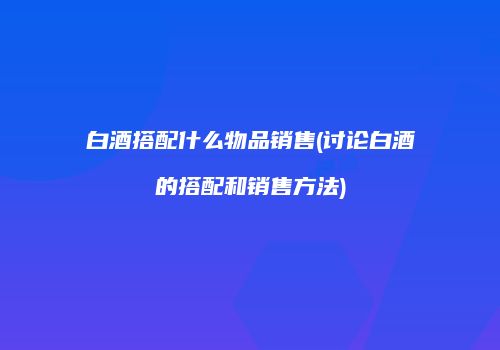 白酒搭配什么物品销售(讨论白酒的搭配和销售方法)
