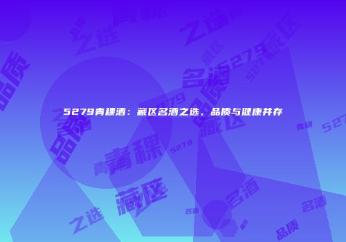 5279青稞酒：藏区名酒之选，品质与健康并存