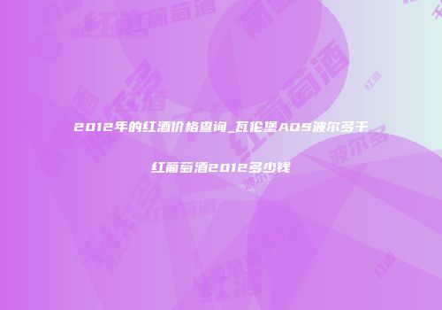 2012年的红酒价格查询_瓦伦堡AOS波尔多干红葡萄酒2012多少钱