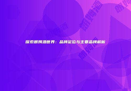 探索朗姆酒世界：品牌定位与主要品牌解析