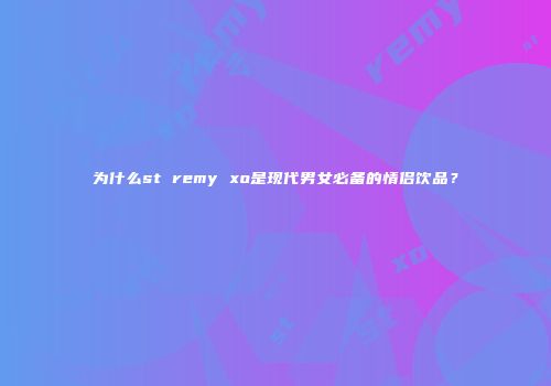 为什么st remy xo是现代男女必备的情侣饮品？