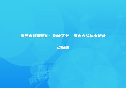 亲民青稞酒探秘：酿造工艺、保存方法与市场特点解析